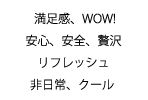 満足感、WOW!、安心、安全、贅沢、リフレッシュ、非日常、クール