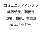 コミュニティインフラ、経済効果、利便性、環境、景観、省資源、省エネルギー