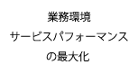 業務環境、サービスパフォーマンスの最大化